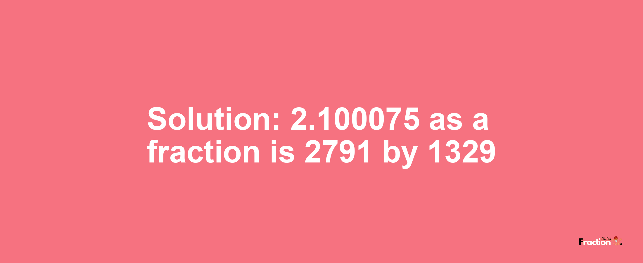 Solution:2.100075 as a fraction is 2791/1329